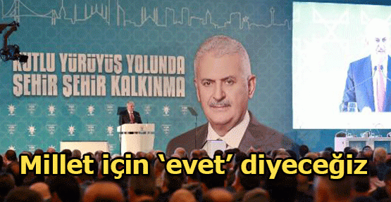  Başbakan Yıldırım: Millet için 'evet' diyeceğiz